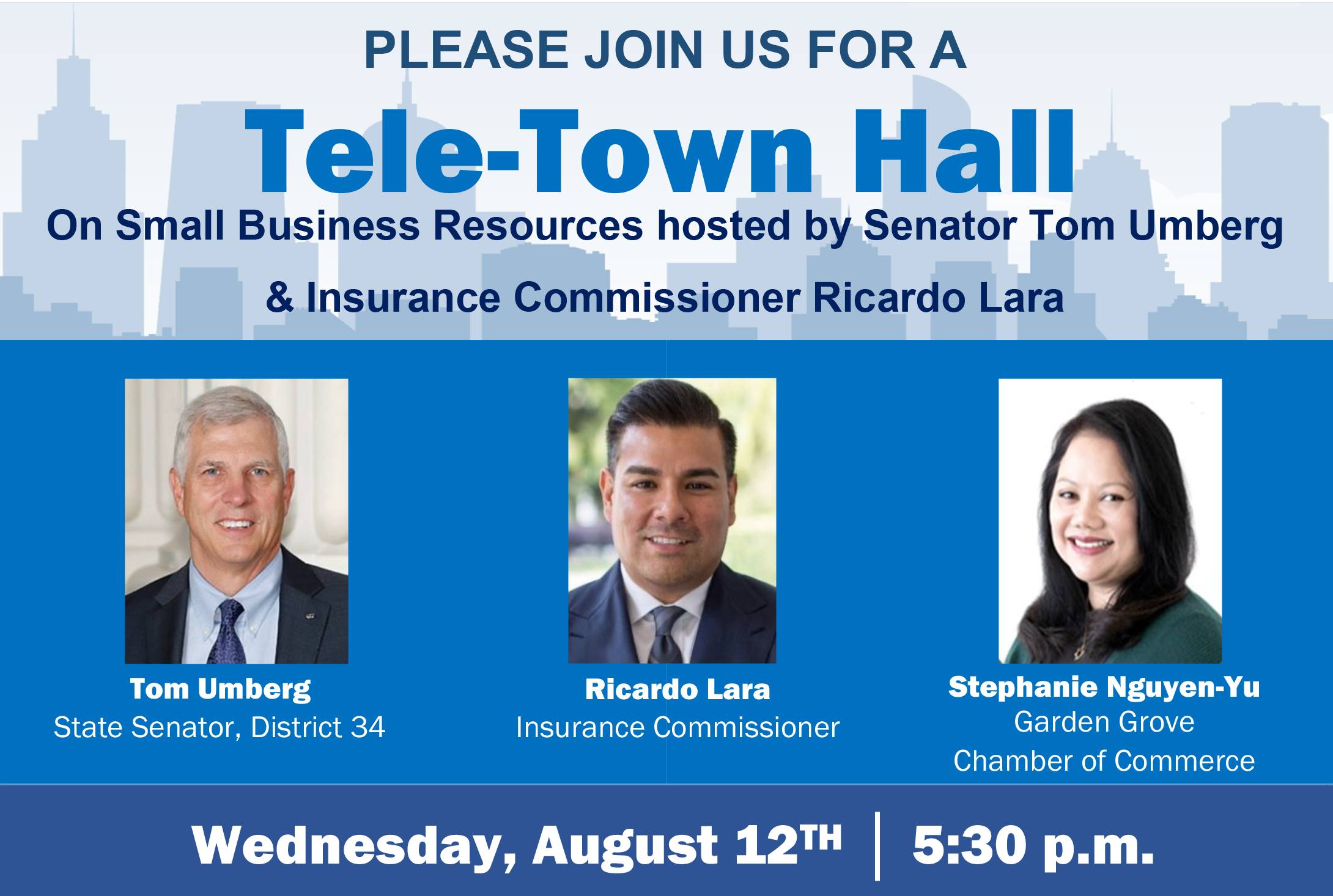 Please join Senator Umber, Stephanie Nguyen-Yu from the Garden Grove Chamber of Commerce, and CA Insurance Commissioner Ricardo Lara for a tele-town hall on
Wednesday, August 12th 5:30 p.m. to 6:30 p.m. 