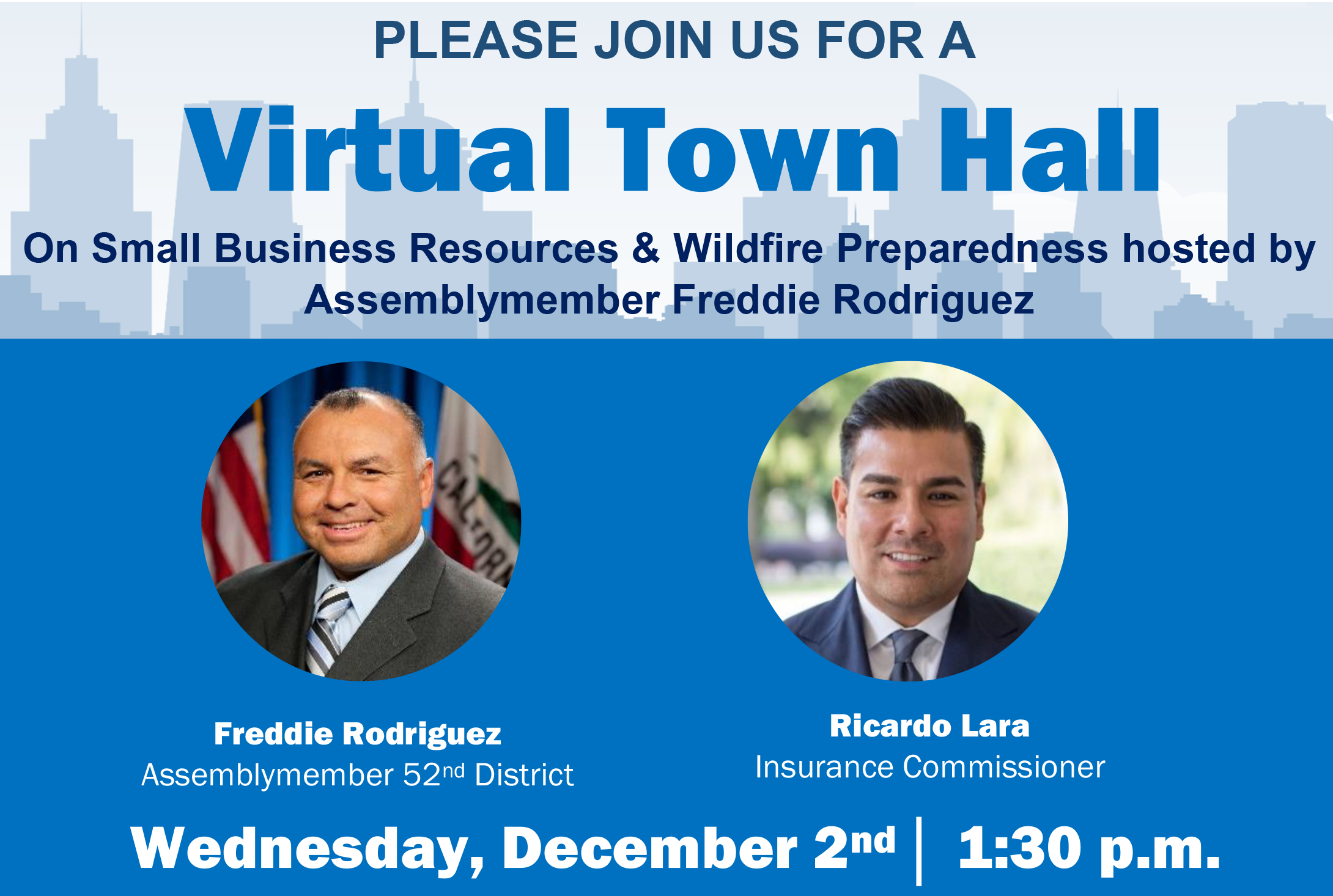 PLEASE JOIN US FOR A Virtual Town Hall Wednesday, December 2nd, 1:30 p.m. On Small Business Resources &amp; Wildfire Preparedness hosted by  Assemblymember Freddie Rodriguez and featuring Insurance Commissioner Ricardo Lara