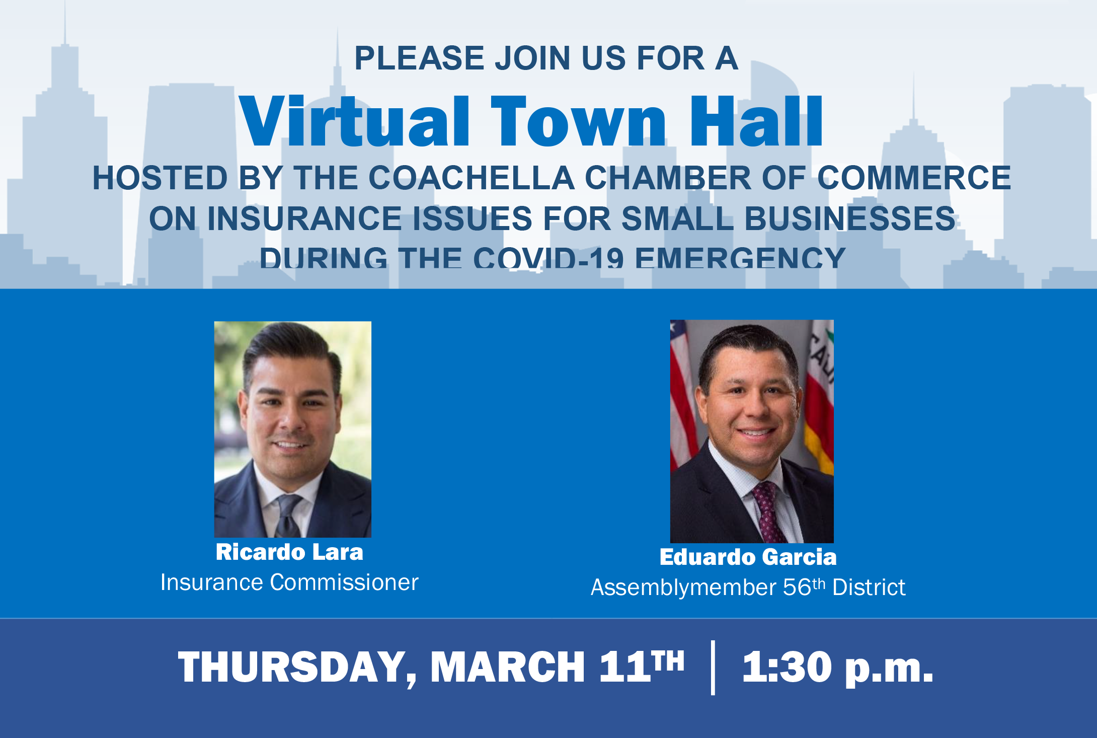 PLEASE JOIN US FOR A US FOR A VIRTUAL TOWN HALL HOSTED BY THE COACHELLA CHAMBER OF COMMERCE AND HOSTED BY ASSEMBLYMEMBER EDUARDO GARCIA AND INSURANCE COMMISSIONER RICARDO LARA ON MARCH 11TH AT 1:30PM