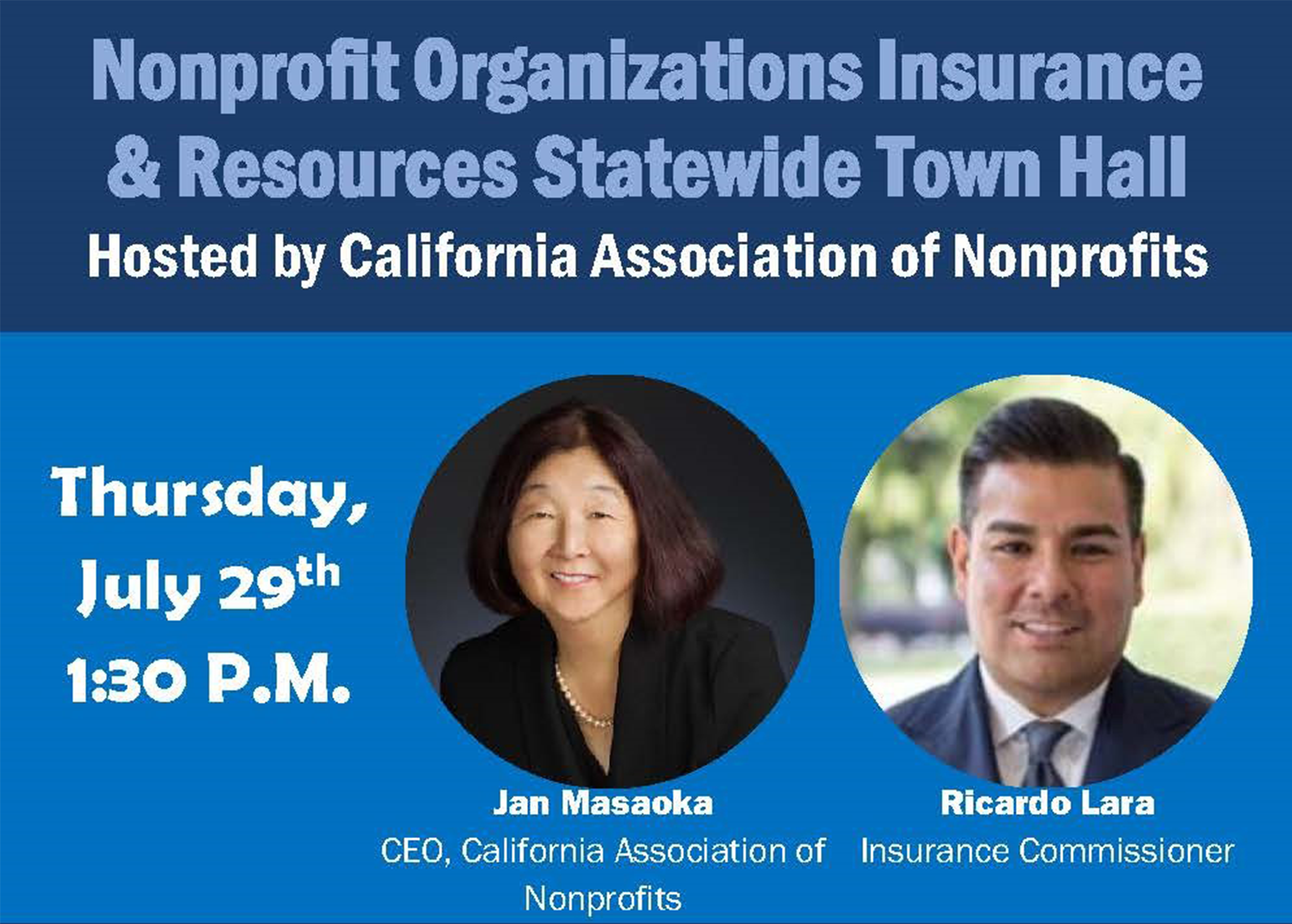 Nonprofit Organizations Insurance &amp; Resources Statewide Town Hall Hosted by California Association of Nonprofits  Thursday July 29th, 1:30 PM  Jan Masaoka, CEO California Association of Nonprofits  Ricardo Lara, Insurance Commissioner