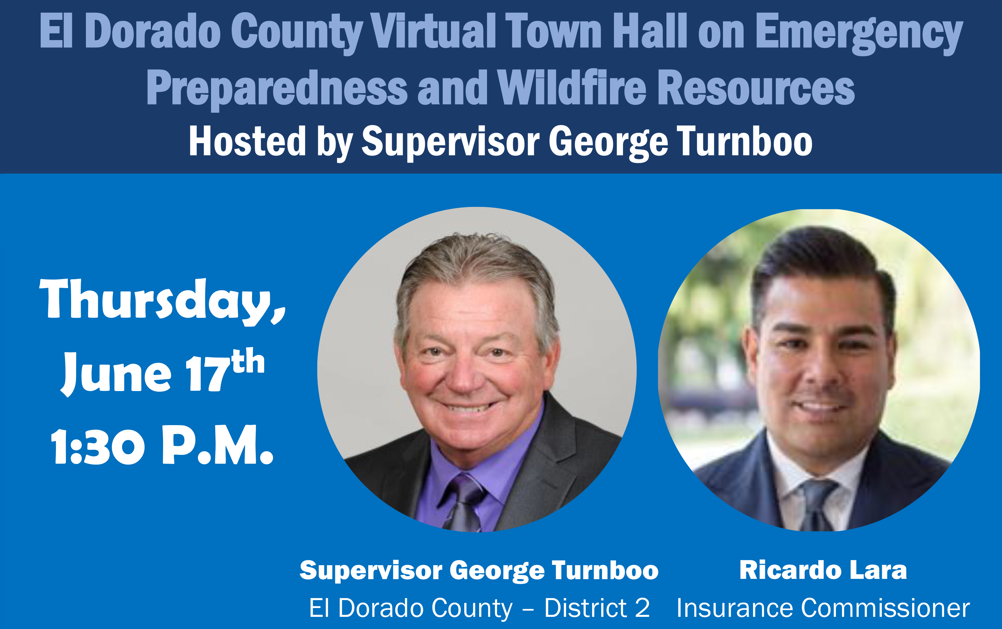 El Dorado County Virtual Town Hall on Emergency
Preparedness and Wildfire Resources
Hosted by Supervisor George Turnboo
Thursday,
June 17th
1:30 P.M.
Supervisor George Turnboo
El Dorado County – District 2
Ricardo Lara
Insurance Commissioner