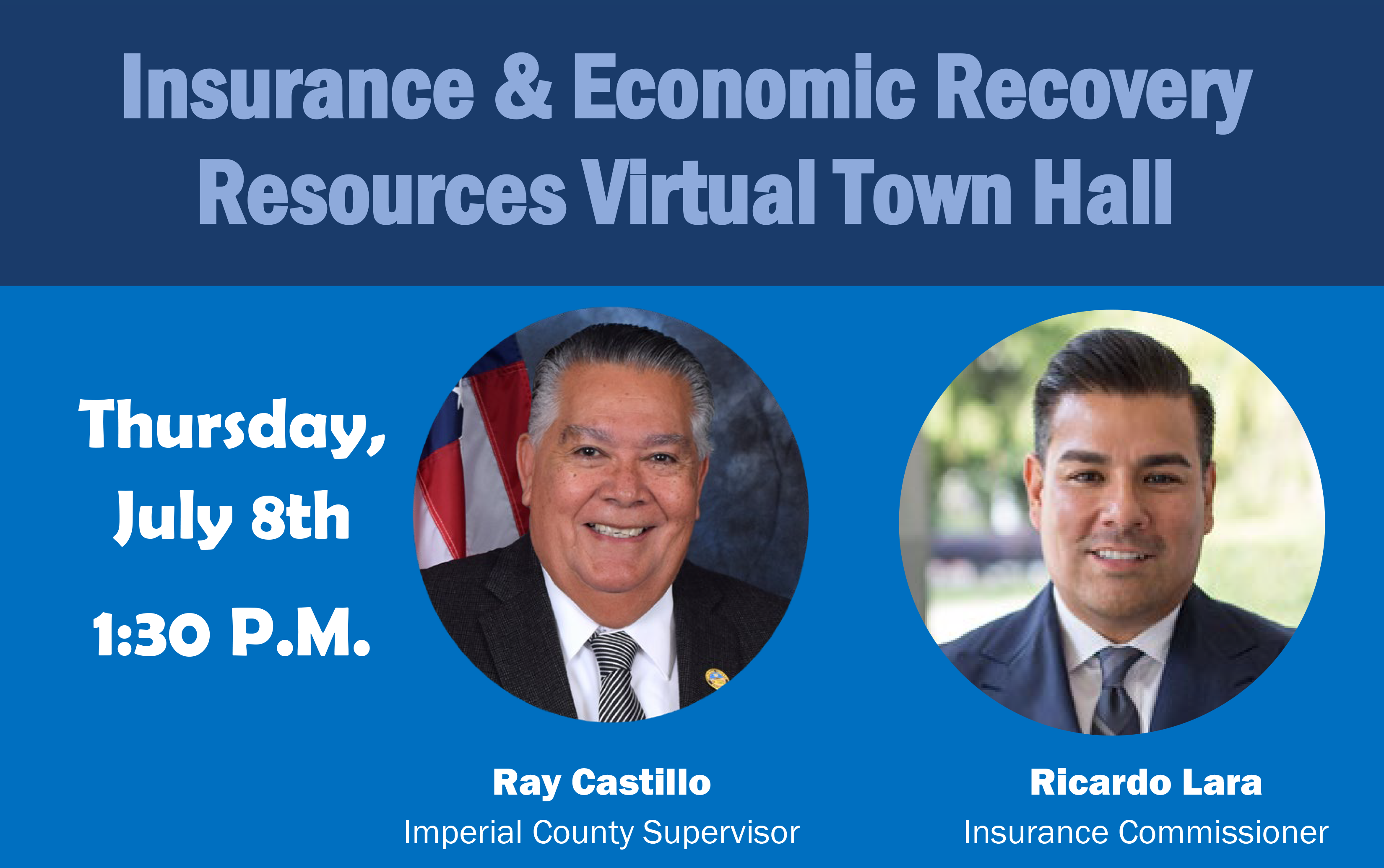 Insurance &amp; Economic Recovery Resources Virtual Town Hall
Hosted by Supervisor Ray Castillo
Thursday,
July 8th
1:30 P.M.
Imperial County Supervisor Ray Castillo
Ricardo Lara
Insurance Commissioner