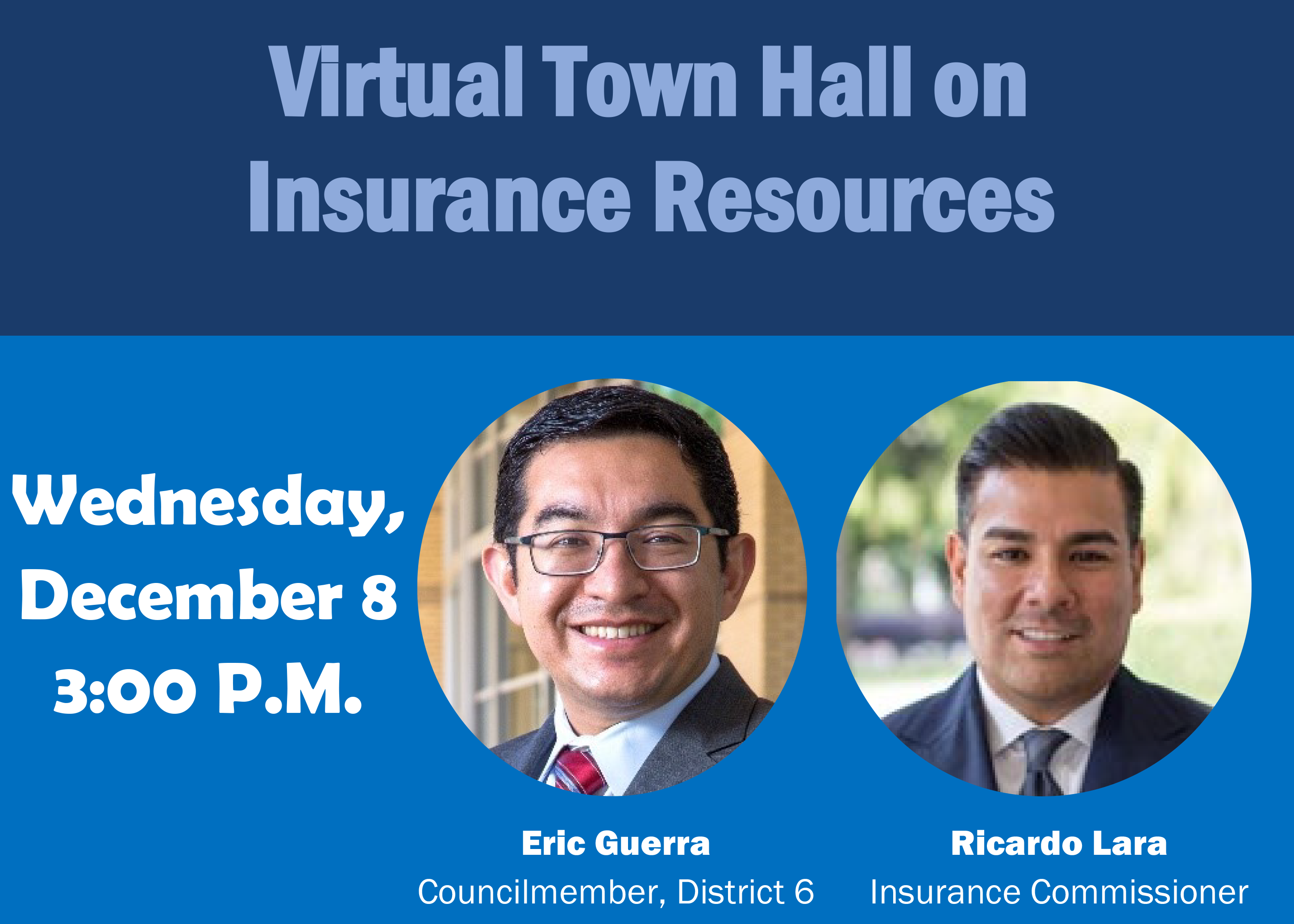 Virtual Town Hall on Insurance Resources Wednesday, December 8, 3:00 P.M.,Eric Guerra Councilmember, District 6 Ricardo Lara Insurance Commissioner